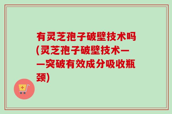 有灵芝孢子破壁技术吗(灵芝孢子破壁技术——突破有效成分吸收瓶颈)