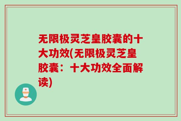 无限极灵芝皇胶囊的十大功效(无限极灵芝皇胶囊:十大功效全面解读) 无限极灵芝皇胶囊的十大功效(无限极灵芝皇胶囊:十大功效全面解读)
