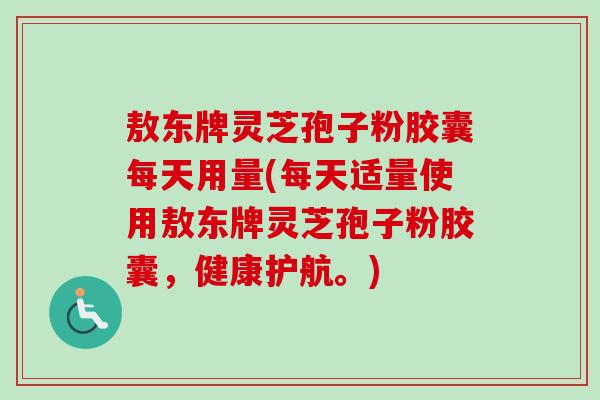 敖东牌灵芝孢子粉胶囊每天用量(每天适量使用敖东牌灵芝孢子粉胶囊，健康护航。)