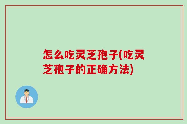怎么吃灵芝孢子(吃灵芝孢子的正确方法)