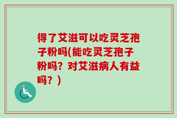 得了艾滋可以吃灵芝孢子粉吗(能吃灵芝孢子粉吗？对艾滋病人有益吗？)