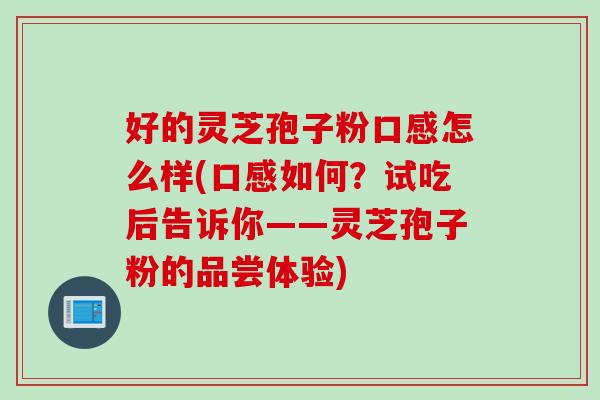 好的灵芝孢子粉口感怎么样(口感如何？试吃后告诉你——灵芝孢子粉的品尝体验)