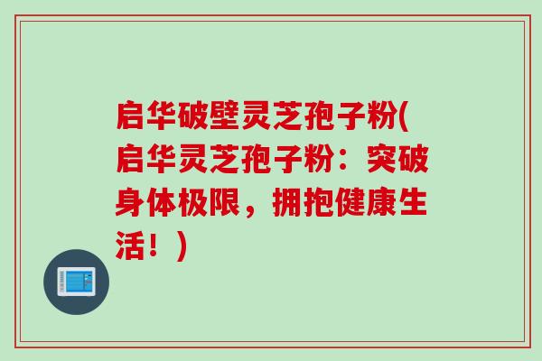 启华破壁灵芝孢子粉(启华灵芝孢子粉：突破身体极限，拥抱健康生活！)