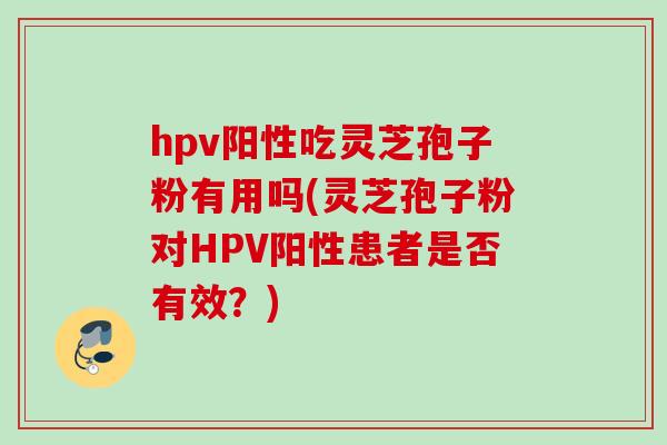 hpv阳性吃灵芝孢子粉有用吗(灵芝孢子粉对HPV阳性患者是否有效？)