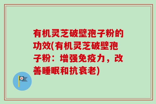 有机灵芝破壁孢子粉的功效(有机灵芝破壁孢子粉：增强免疫力，改善睡眠和抗衰老)