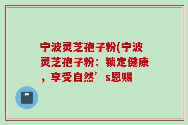 宁波灵芝孢子粉(宁波灵芝孢子粉：锁定健康，享受自然’s恩赐