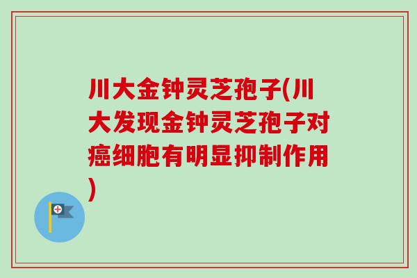 川大金钟灵芝孢子(川大发现金钟灵芝孢子对癌细胞有明显抑制作用)