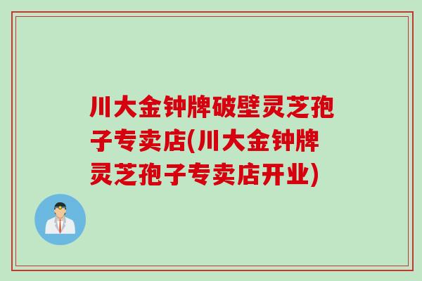 川大金钟牌破壁灵芝孢子专卖店(川大金钟牌灵芝孢子专卖店开业)
