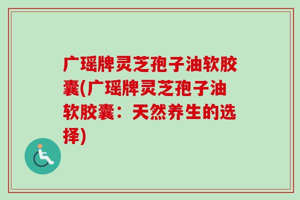 广瑶牌灵芝孢子油软胶囊(广瑶牌灵芝孢子油软胶囊:天然养生的选择) 广瑶牌灵芝孢子油软胶囊(广瑶牌灵芝孢子油软胶囊:天然养生的选择)