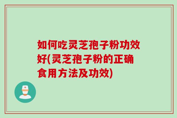 如何吃灵芝孢子粉功效好(灵芝孢子粉的正确食用方法及功效)