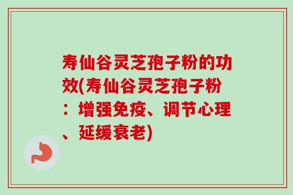 寿仙谷灵芝孢子粉的功效(寿仙谷灵芝孢子粉：增强免疫、调节心理、延缓衰老)