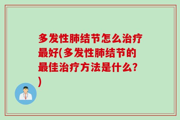 多发性肺结节怎么治疗最好(多发性肺结节的最佳治疗方法是什么？)