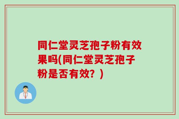 同仁堂灵芝孢子粉有效果吗(同仁堂灵芝孢子粉是否有效？)