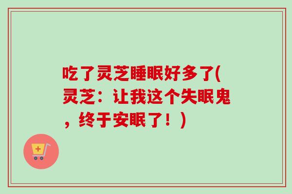 吃了灵芝睡眠好多了(灵芝：让我这个失眠鬼，终于安眠了！)