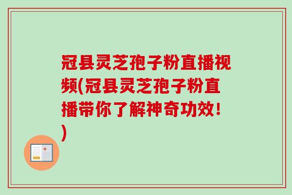 冠县灵芝孢子粉直播视频(冠县灵芝孢子粉直播带你了解神奇功效！)