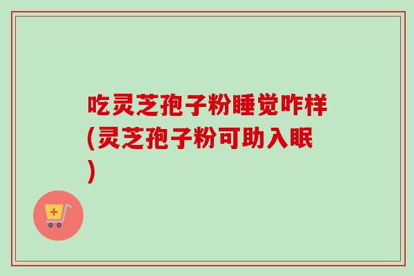 吃灵芝孢子粉睡觉咋样(灵芝孢子粉可助入眠)
