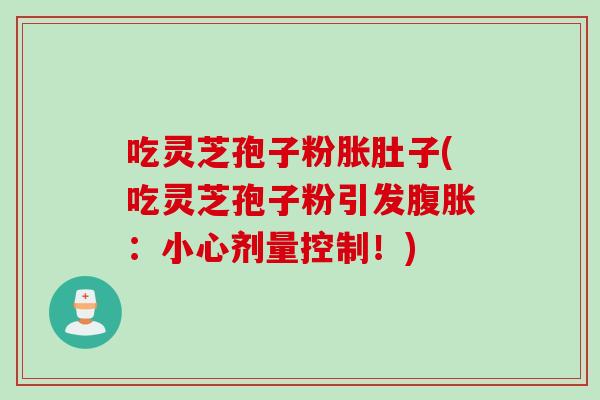 吃灵芝孢子粉胀肚子(吃灵芝孢子粉引发腹胀：小心剂量控制！)