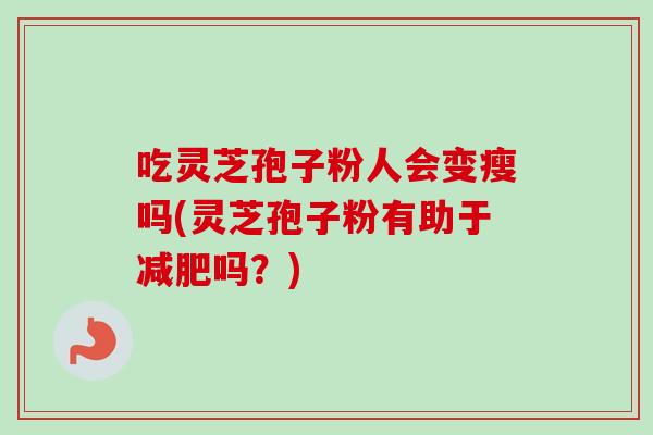 吃灵芝孢子粉人会变瘦吗(灵芝孢子粉有助于减肥吗？)