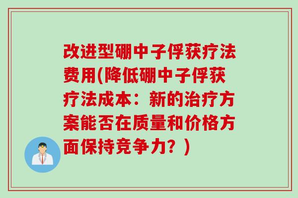 改进型硼中子俘获疗法费用(降低硼中子俘获疗法成本：新的方案能否在质量和价格方面保持竞争力？)