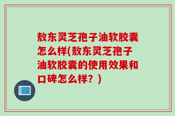 敖东灵芝孢子油软胶囊怎么样(敖东灵芝孢子油软胶囊的使用效果和口碑怎么样？)