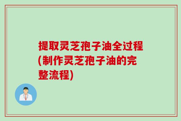提取灵芝孢子油全过程(制作灵芝孢子油的完整流程)