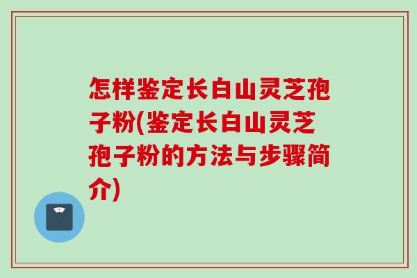 怎样鉴定长白山灵芝孢子粉(鉴定长白山灵芝孢子粉的方法与步骤简介)