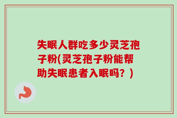 失眠人群吃多少灵芝孢子粉(灵芝孢子粉能帮助失眠患者入眠吗？)
