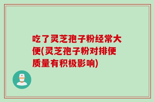 吃了灵芝孢子粉经常大便(灵芝孢子粉对排便质量有积极影响)