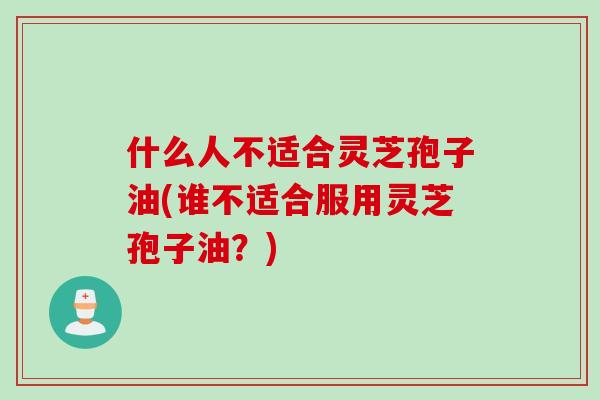 什么人不适合灵芝孢子油(谁不适合服用灵芝孢子油？)