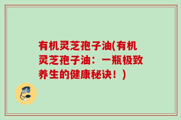 有机灵芝孢子油(有机灵芝孢子油：一瓶极致养生的健康秘诀！)