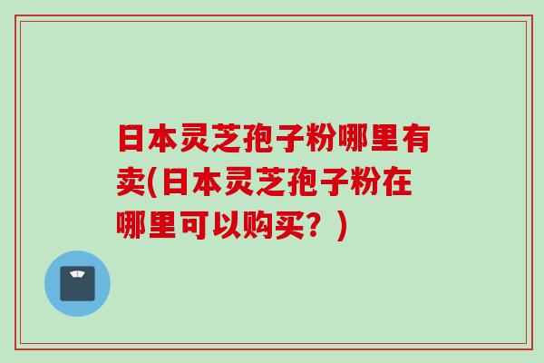 日本灵芝孢子粉哪里有卖(日本灵芝孢子粉在哪里可以购买?) 日本灵芝孢子粉哪里有卖(日本灵芝孢子粉在哪里可以购买?)
