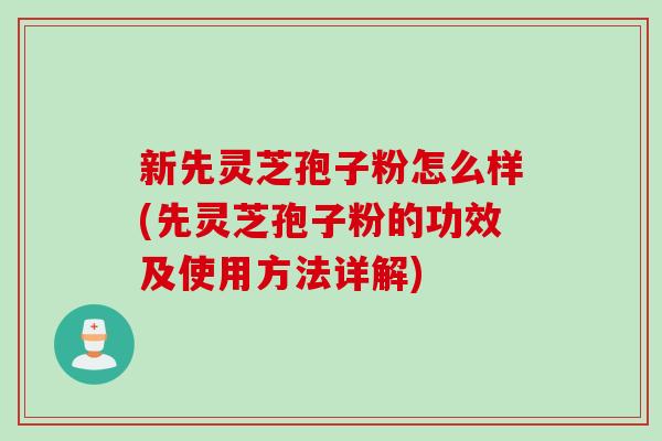 新先灵芝孢子粉怎么样(先灵芝孢子粉的功效及使用方法详解)