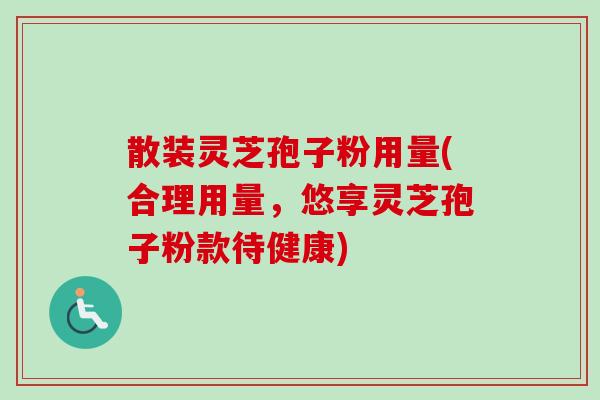 散装灵芝孢子粉用量(合理用量，悠享灵芝孢子粉款待健康)