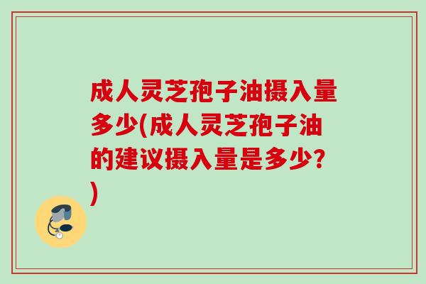 成人灵芝孢子油摄入量多少(成人灵芝孢子油的建议摄入量是多少？)