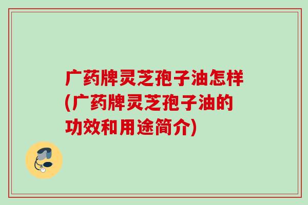 广药牌灵芝孢子油怎样(广药牌灵芝孢子油的功效和用途简介)