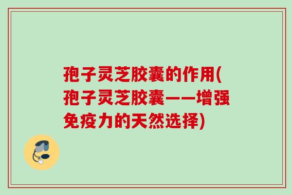 孢子灵芝胶囊的作用(孢子灵芝胶囊——增强免疫力的天然选择)