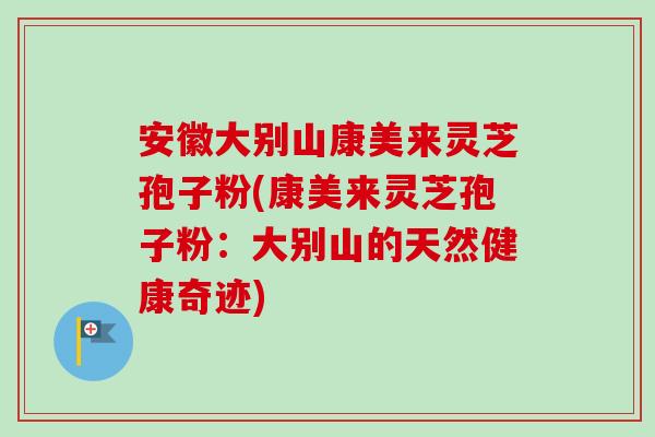 安徽大别山康美来灵芝孢子粉(康美来灵芝孢子粉：大别山的天然健康奇迹)