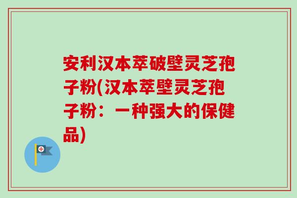 安利汉本萃破壁灵芝孢子粉(汉本萃壁灵芝孢子粉:一种强大的保健品) 安利汉本萃破壁灵芝孢子粉(汉本萃壁灵芝孢子粉:一种强大的保健品)