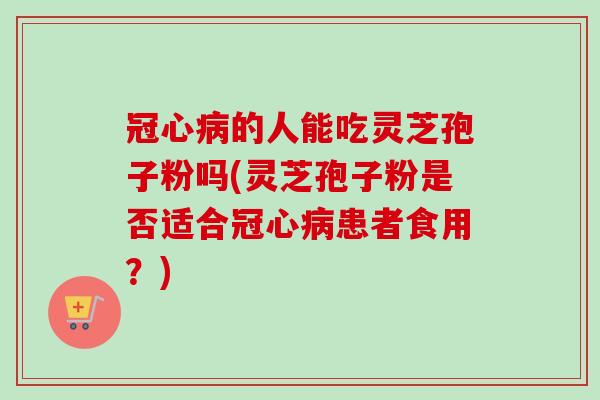 冠心病的人能吃灵芝孢子粉吗(灵芝孢子粉是否适合冠心病患者食用？)