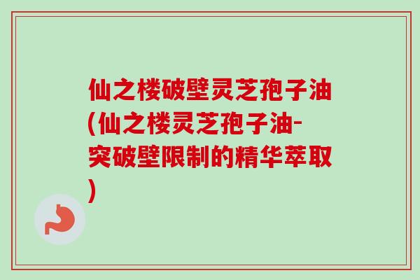 仙之楼破壁灵芝孢子油(仙之楼灵芝孢子油-突破壁限制的精华萃取)