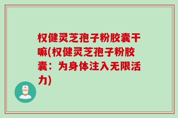 权健灵芝孢子粉胶囊干嘛(权健灵芝孢子粉胶囊：为身体注入无限活力)