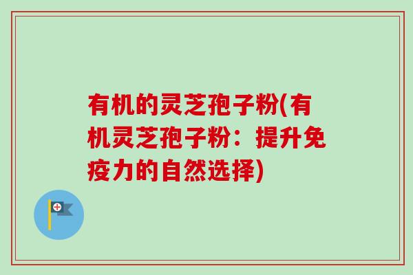 有机的灵芝孢子粉(有机灵芝孢子粉：提升免疫力的自然选择)