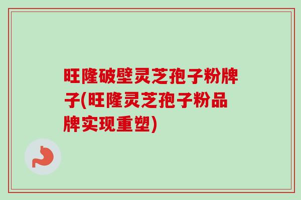 旺隆破壁灵芝孢子粉牌子(旺隆灵芝孢子粉品牌实现重塑)