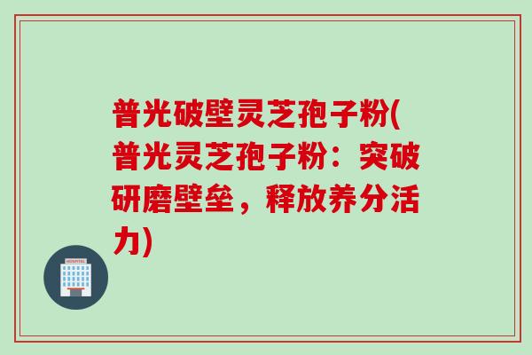普光破壁灵芝孢子粉(普光灵芝孢子粉:突破研磨壁垒,释放养分活力) 普光破壁灵芝孢子粉(普光灵芝孢子粉:突破研磨壁垒,释放养分活力)