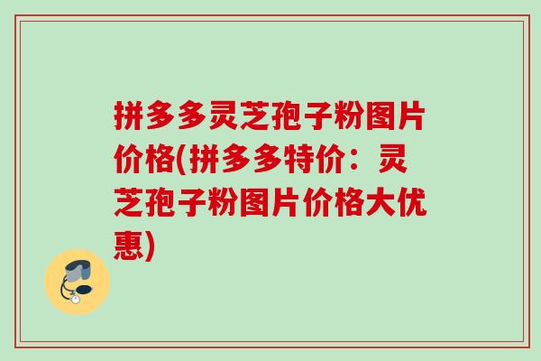 拼多多灵芝孢子粉图片价格(拼多多特价：灵芝孢子粉图片价格大优惠)