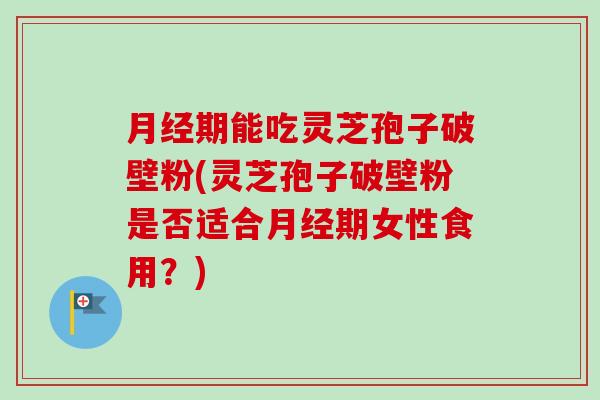 月经期能吃灵芝孢子破壁粉(灵芝孢子破壁粉是否适合月经期女性食用？)