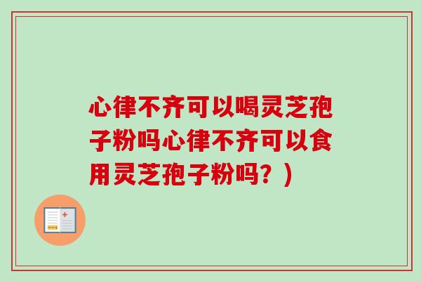 心律不齐可以喝灵芝孢子粉吗心律不齐可以食用灵芝孢子粉吗？)
