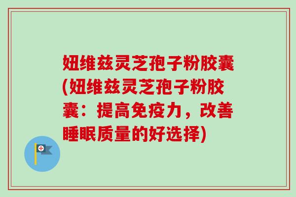 妞维兹灵芝孢子粉胶囊(妞维兹灵芝孢子粉胶囊：提高免疫力，改善睡眠质量的好选择)