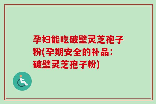孕妇能吃破壁灵芝孢子粉(孕期安全的补品：破壁灵芝孢子粉)