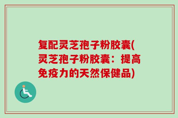 复配灵芝孢子粉胶囊(灵芝孢子粉胶囊：提高免疫力的天然保健品)